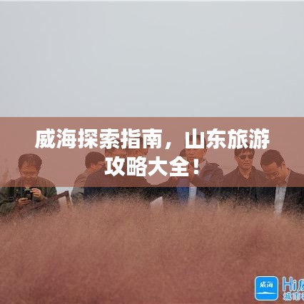 威海探索指南，山东旅游攻略大全！