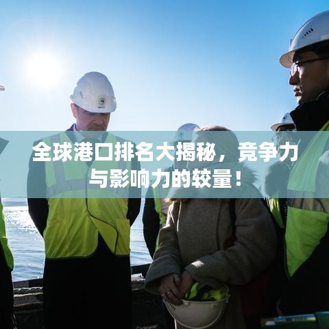 全球港口排名大揭秘，竞争力与影响力的较量！