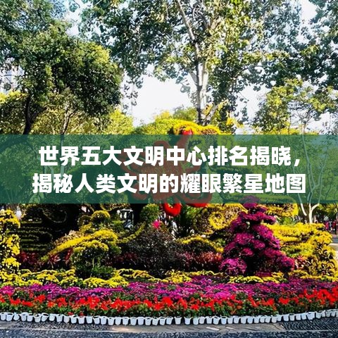 世界五大文明中心排名揭晓，揭秘人类文明的耀眼繁星地图！