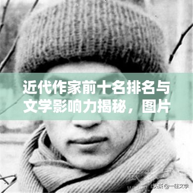 近代作家前十名排名与文学影响力揭秘，图片一览，不容错过！