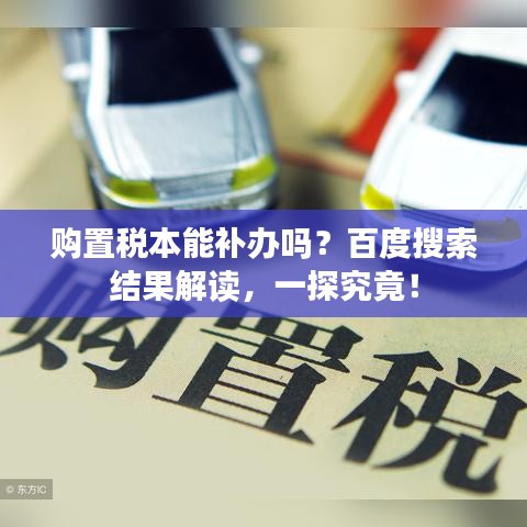购置税本能补办吗？百度搜索结果解读，一探究竟！