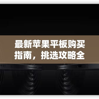 最新苹果平板购买指南，挑选攻略全解析！
