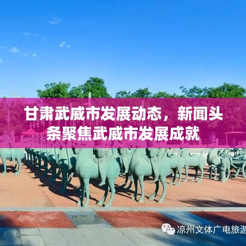 甘肃武威市发展动态，新闻头条聚焦武威市发展成就