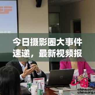 今日摄影圈大事件速递，最新视频报道引领潮流风向标
