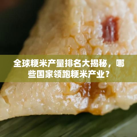 全球粳米产量排名大揭秘，哪些国家领跑粳米产业？