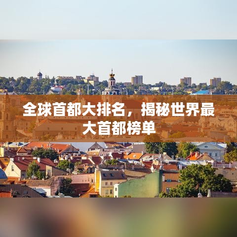全球首都大排名，揭秘世界最大首都榜单