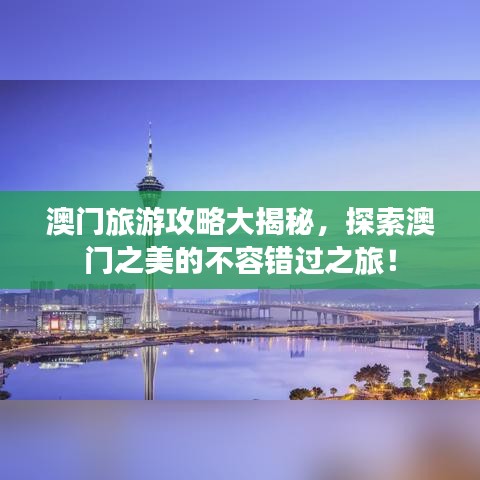 澳门旅游攻略大揭秘，探索澳门之美的不容错过之旅！