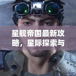 星舰帝国最新攻略，星际探索与未知征服指南
