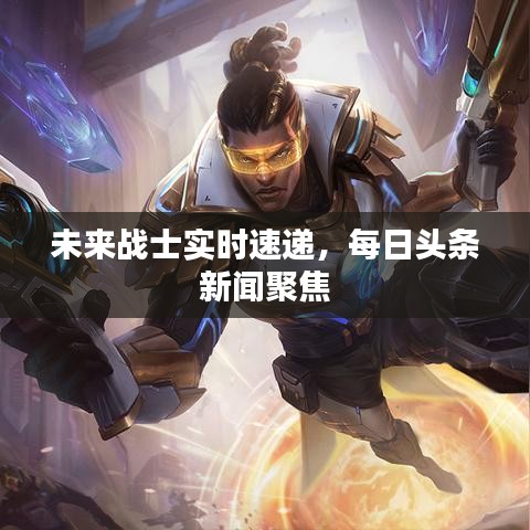 未来战士实时速递，每日头条新闻聚焦