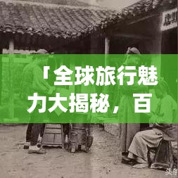 「全球旅行魅力大揭秘，百度旅游视频带你走遍天下！」