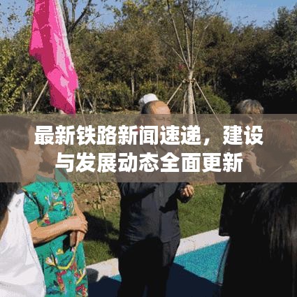 最新铁路新闻速递，建设与发展动态全面更新