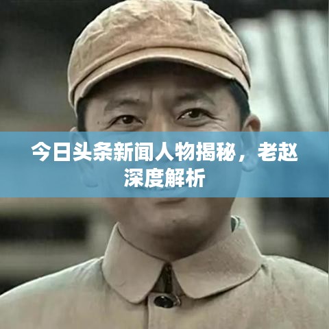 今日头条新闻人物揭秘，老赵深度解析