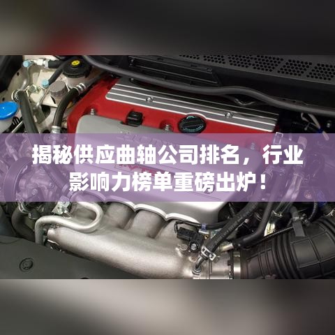 揭秘供应曲轴公司排名，行业影响力榜单重磅出炉！
