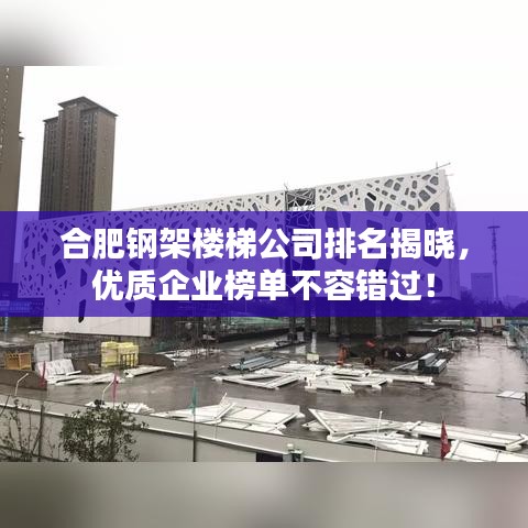合肥钢架楼梯公司排名揭晓，优质企业榜单不容错过！