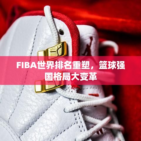 FIBA世界排名重塑，篮球强国格局大变革