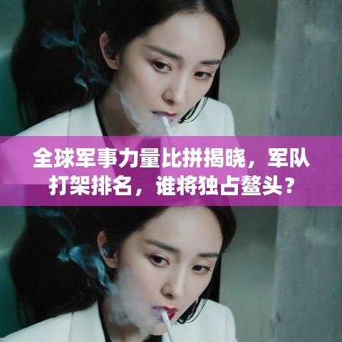 全球军事力量比拼揭晓，军队打架排名，谁将独占鳌头？