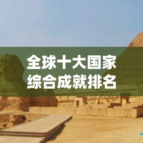 全球十大国家综合成就排名揭晓，经济、科技与社会发展的瞩目成果