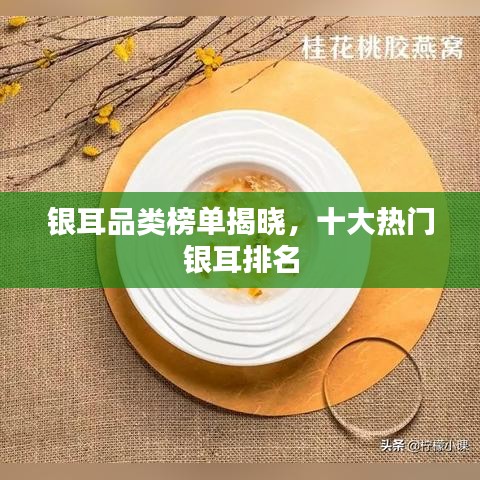 银耳品类榜单揭晓，十大热门银耳排名