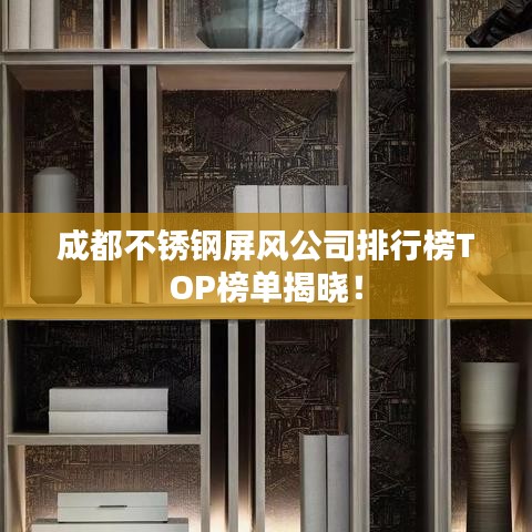 成都不锈钢屏风公司排行榜TOP榜单揭晓！