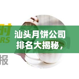 汕头月饼公司排名大揭秘，优质品牌榜单不容错过！