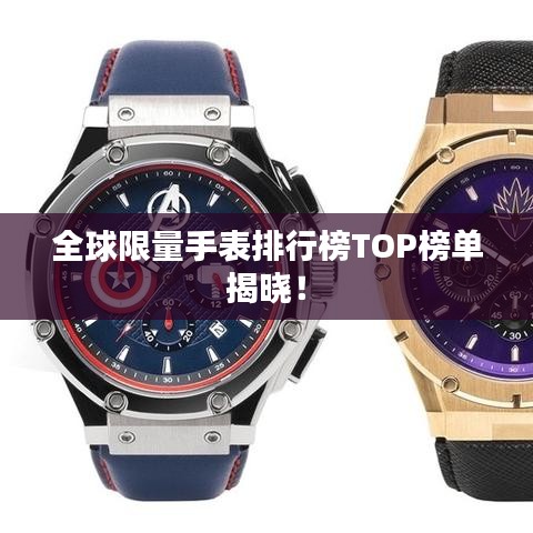 全球限量手表排行榜TOP榜单揭晓！
