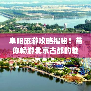 阜阳旅游攻略揭秘！带你畅游北京古都的魅力之旅