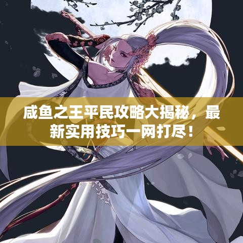 咸鱼之王平民攻略大揭秘，最新实用技巧一网打尽！