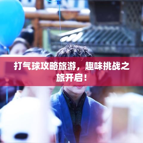 打气球攻略旅游，趣味挑战之旅开启！