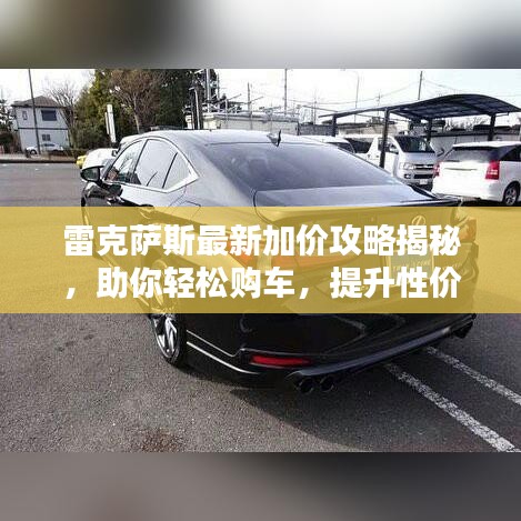 雷克萨斯最新加价攻略揭秘，助你轻松购车，提升性价比！