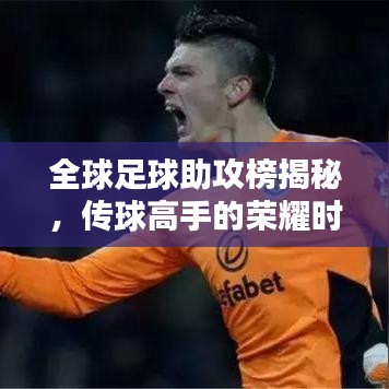 全球足球助攻榜揭秘，传球高手的荣耀时刻！