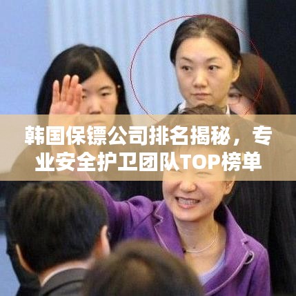 韩国保镖公司排名揭秘，专业安全护卫团队TOP榜单