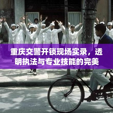 重庆交警开锁现场实录，透明执法与专业技能的完美结合