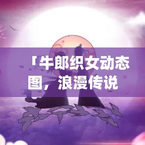 「牛郎织女动态图，浪漫传说跃然网上，百度一搜即现」