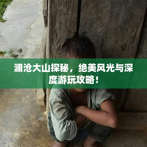 澜沧大山探秘，绝美风光与深度游玩攻略！
