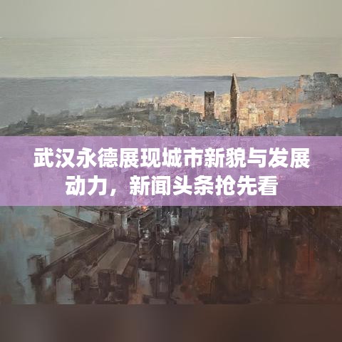 武汉永德展现城市新貌与发展动力，新闻头条抢先看