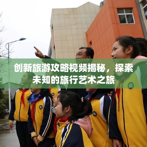 创新旅游攻略视频揭秘，探索未知的旅行艺术之旅