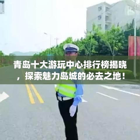 青岛十大游玩中心排行榜揭晓，探索魅力岛城的必去之地！