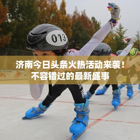 济南今日头条火热活动来袭！不容错过的最新盛事