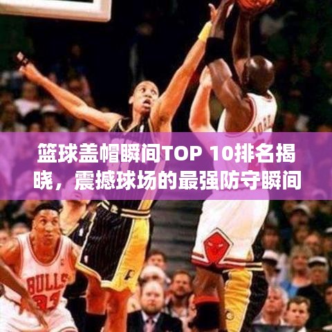 篮球盖帽瞬间TOP 10排名揭晓，震撼球场的最强防守瞬间！
