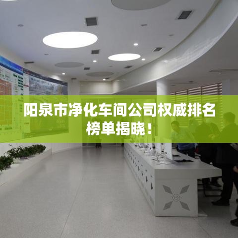 阳泉市净化车间公司权威排名榜单揭晓！