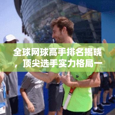 全球网球高手排名揭晓，顶尖选手实力格局一网打尽！