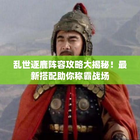 乱世逐鹿阵容攻略大揭秘！最新搭配助你称霸战场
