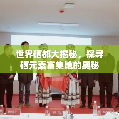 世界硒都大揭秘，探寻硒元素富集地的奥秘