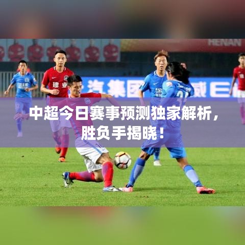中超今日赛事预测独家解析，胜负手揭晓！