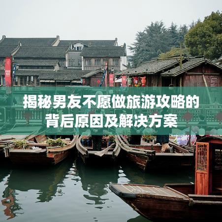 揭秘男友不愿做旅游攻略的背后原因及解决方案