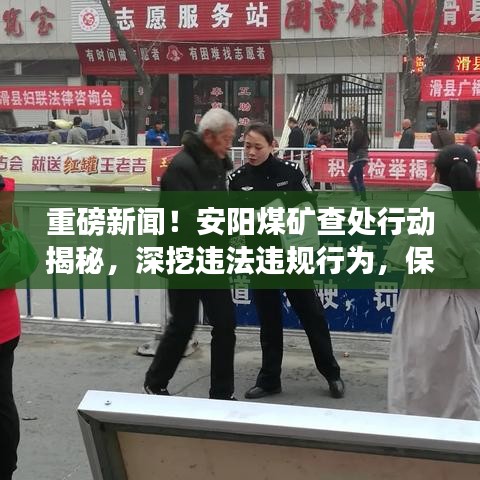 重磅新闻！安阳煤矿查处行动揭秘，深挖违法违规行为，保障安全生产
