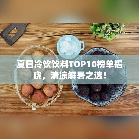 夏日冷饮饮料TOP10榜单揭晓，清凉解暑之选！