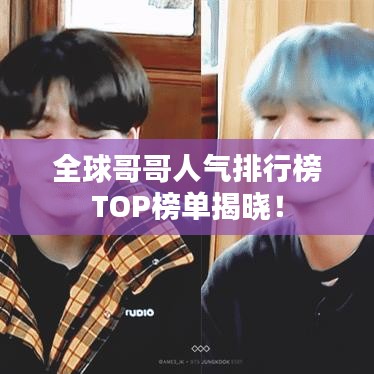 全球哥哥人气排行榜TOP榜单揭晓！