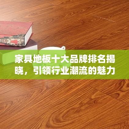 家具地板十大品牌排名揭晓，引领行业潮流的魅力领军者