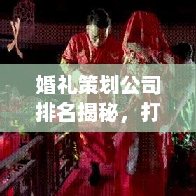 婚礼策划公司排名揭秘，打造梦幻婚礼的不二之选！